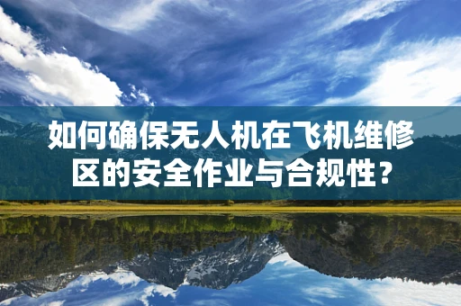 如何确保无人机在飞机维修区的安全作业与合规性？