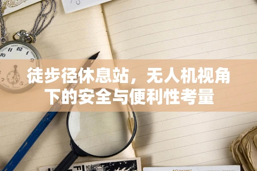 徒步径休息站，无人机视角下的安全与便利性考量