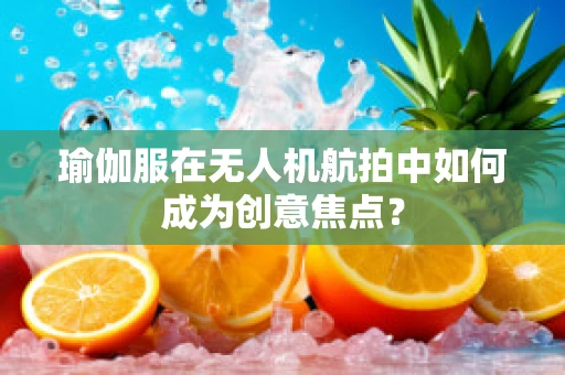 瑜伽服在无人机航拍中如何成为创意焦点？