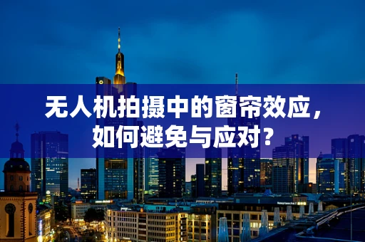 无人机拍摄中的窗帘效应，如何避免与应对？