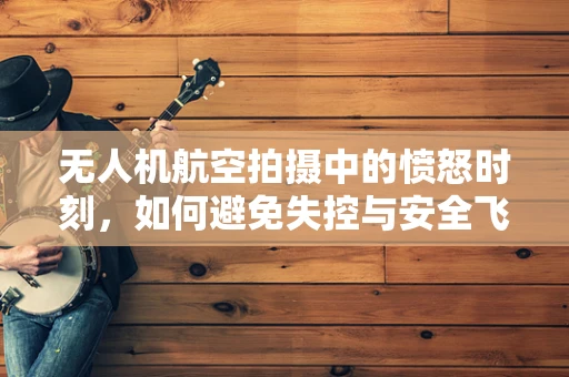 无人机航空拍摄中的愤怒时刻，如何避免失控与安全飞行？