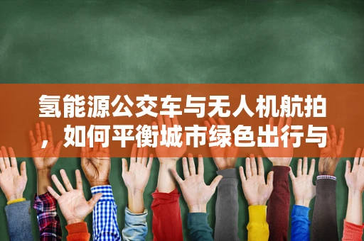 氢能源公交车与无人机航拍，如何平衡城市绿色出行与空中拍摄安全？