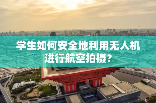 学生如何安全地利用无人机进行航空拍摄？