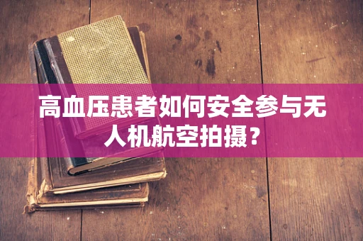 高血压患者如何安全参与无人机航空拍摄？