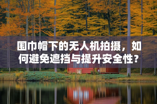 围巾帽下的无人机拍摄，如何避免遮挡与提升安全性？