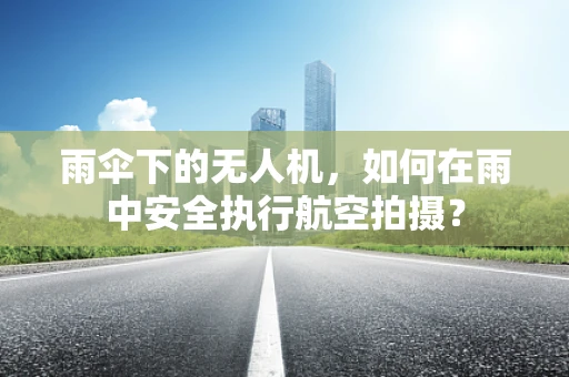 雨伞下的无人机，如何在雨中安全执行航空拍摄？