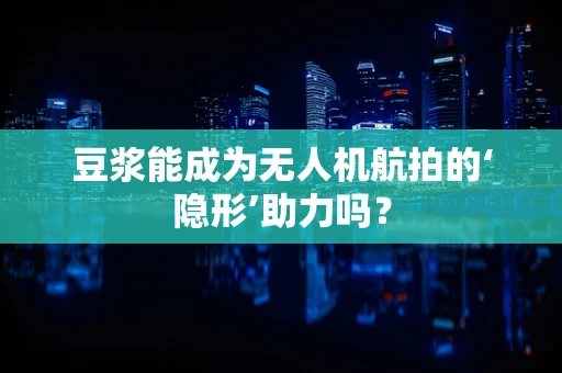 豆浆能成为无人机航拍的‘隐形’助力吗？
