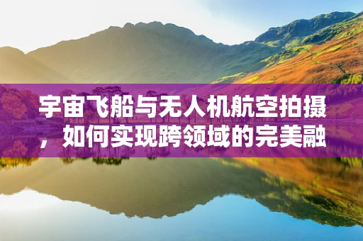 宇宙飞船与无人机航空拍摄，如何实现跨领域的完美融合？