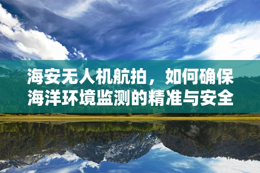 海安无人机航拍，如何确保海洋环境监测的精准与安全？