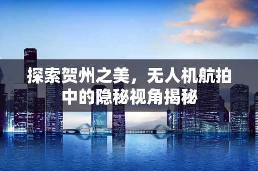 探索贺州之美，无人机航拍中的隐秘视角揭秘