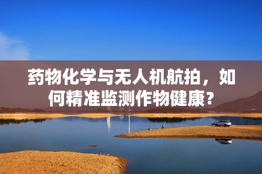 药物化学与无人机航拍，如何精准监测作物健康？