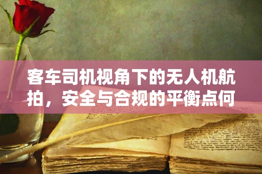 客车司机视角下的无人机航拍，安全与合规的平衡点何在？