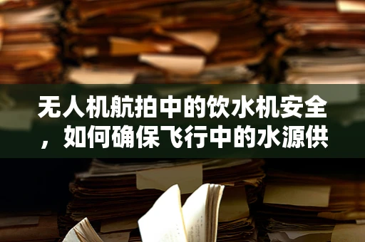 无人机航拍中的饮水机安全，如何确保飞行中的水源供应？