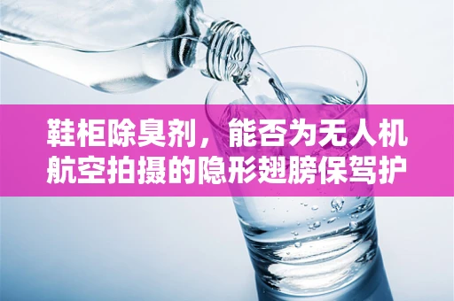 鞋柜除臭剂，能否为无人机航空拍摄的隐形翅膀保驾护航？