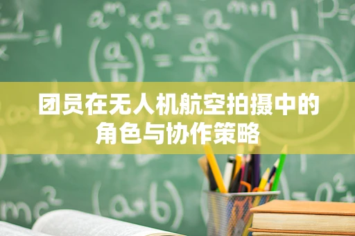 团员在无人机航空拍摄中的角色与协作策略