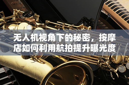 无人机视角下的秘密，按摩店如何利用航拍提升曝光度？