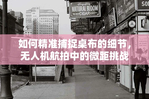 如何精准捕捉桌布的细节，无人机航拍中的微距挑战