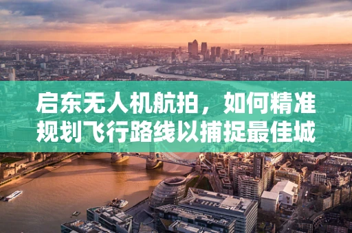 启东无人机航拍，如何精准规划飞行路线以捕捉最佳城市景观？