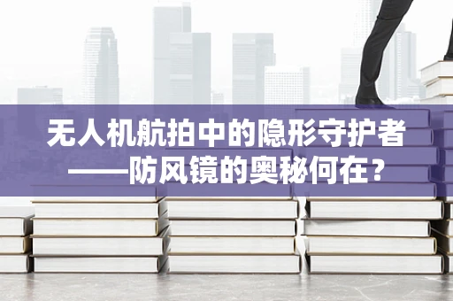 无人机航拍中的隐形守护者——防风镜的奥秘何在？