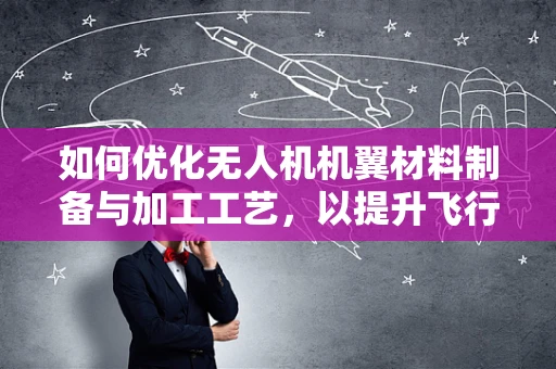 如何优化无人机机翼材料制备与加工工艺，以提升飞行性能与耐久性？