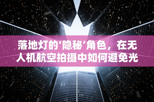 落地灯的‘隐秘’角色，在无人机航空拍摄中如何避免光影干扰？
