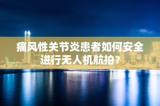 痛风性关节炎患者如何安全进行无人机航拍？