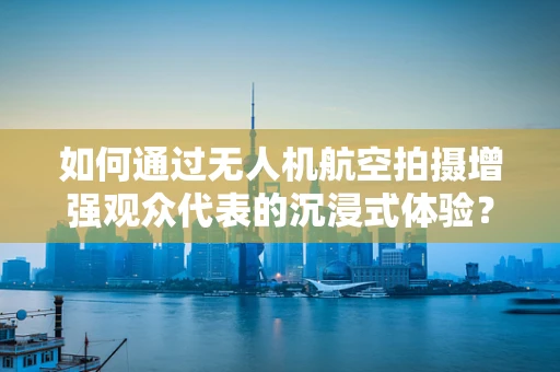 如何通过无人机航空拍摄增强观众代表的沉浸式体验？