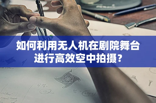 如何利用无人机在剧院舞台进行高效空中拍摄？