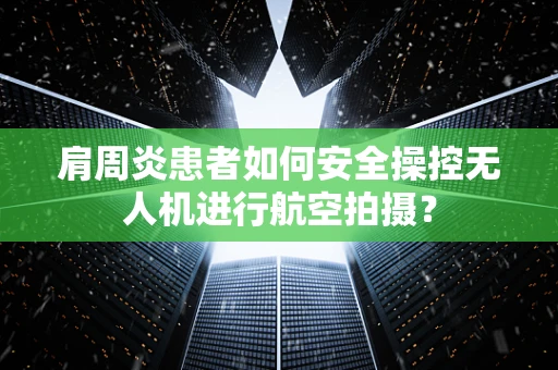 肩周炎患者如何安全操控无人机进行航空拍摄？