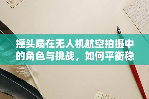 摇头扇在无人机航空拍摄中的角色与挑战，如何平衡稳定与视角变化？