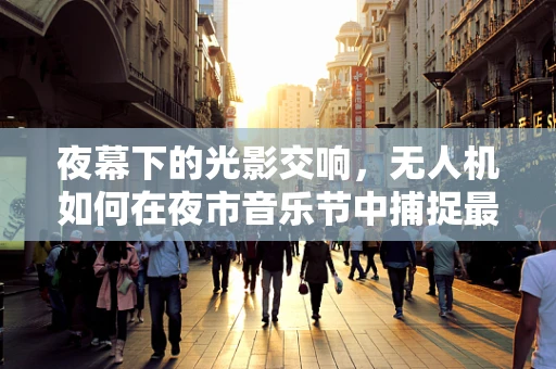夜幕下的光影交响，无人机如何在夜市音乐节中捕捉最佳视角？