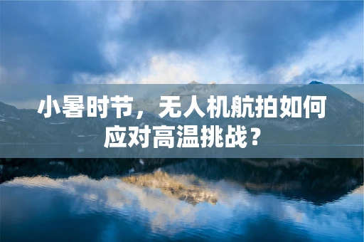 小暑时节，无人机航拍如何应对高温挑战？