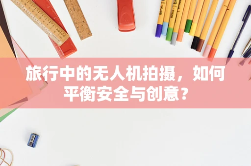 旅行中的无人机拍摄，如何平衡安全与创意？