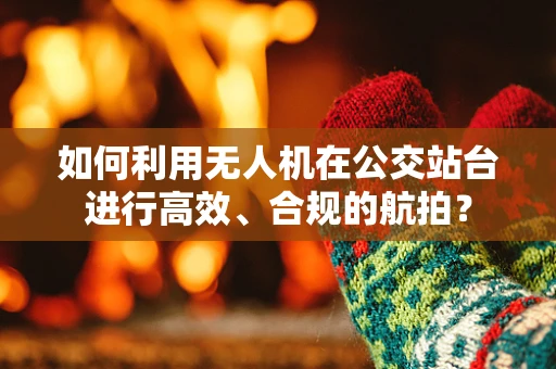 如何利用无人机在公交站台进行高效、合规的航拍？