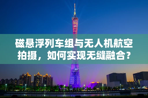 磁悬浮列车组与无人机航空拍摄，如何实现无缝融合？