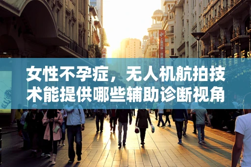 女性不孕症，无人机航拍技术能提供哪些辅助诊断视角？