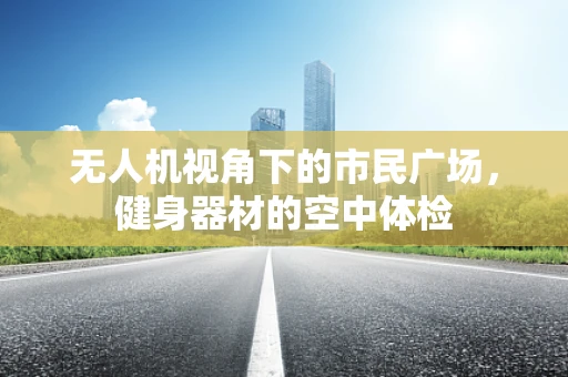 无人机视角下的市民广场，健身器材的空中体检