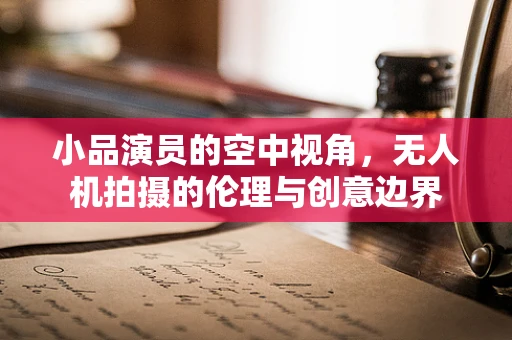 小品演员的空中视角，无人机拍摄的伦理与创意边界