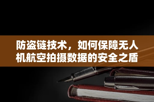 防盗链技术，如何保障无人机航空拍摄数据的安全之盾？