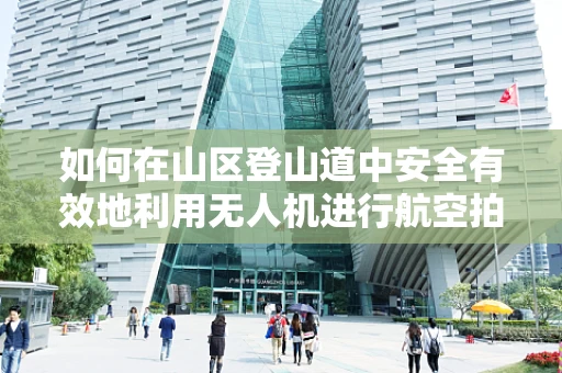 如何在山区登山道中安全有效地利用无人机进行航空拍摄？