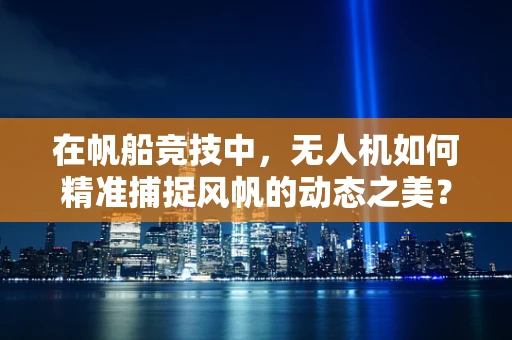在帆船竞技中，无人机如何精准捕捉风帆的动态之美？