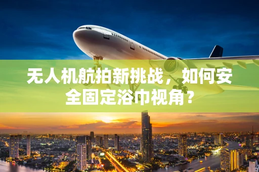 无人机航拍新挑战，如何安全固定浴巾视角？
