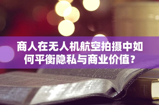 商人在无人机航空拍摄中如何平衡隐私与商业价值？