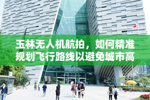 玉林无人机航拍，如何精准规划飞行路线以避免城市高楼遮挡？