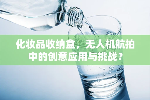 化妆品收纳盒，无人机航拍中的创意应用与挑战？