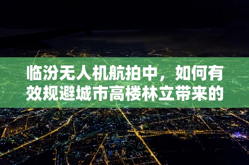 临汾无人机航拍中，如何有效规避城市高楼林立带来的挑战？