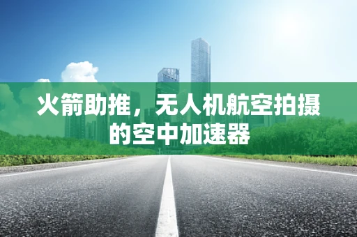 火箭助推，无人机航空拍摄的空中加速器