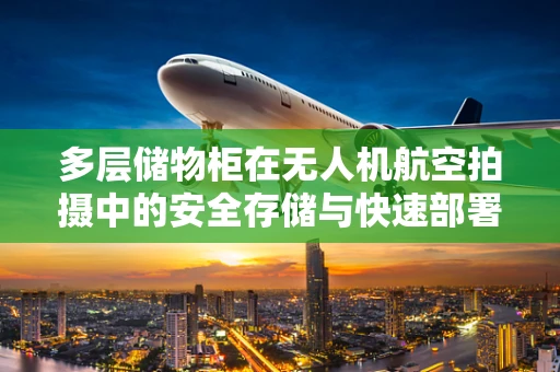 多层储物柜在无人机航空拍摄中的安全存储与快速部署策略