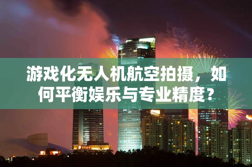 游戏化无人机航空拍摄，如何平衡娱乐与专业精度？