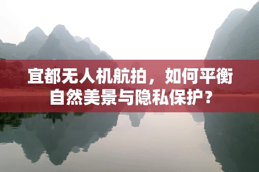 宜都无人机航拍，如何平衡自然美景与隐私保护？